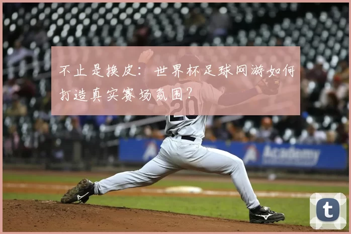 不止是换皮:世界杯足球网游如何打造真实赛场氛围?