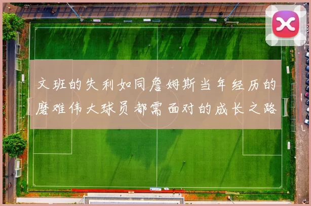 文班的失利如同詹姆斯当年经历的磨难伟大球员都需面对的成长之路