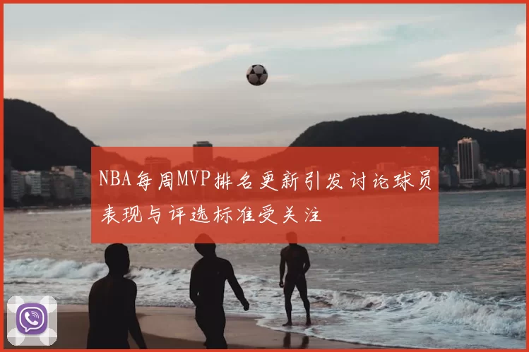 NBA每周MVP排名更新引发讨论球员表现与评选标准受关注