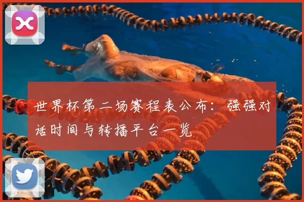 世界杯第二场赛程表公布:强强对话时间与转播平台一览