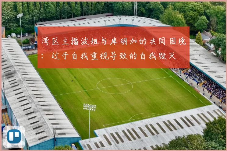 湾区主播波姐与库明加的共同困境:过于自我重视导致的自我毁灭