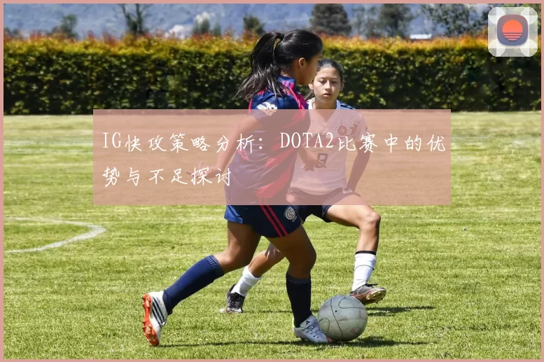 IG快攻策略分析:DOTA2比赛中的优势与不足探讨
