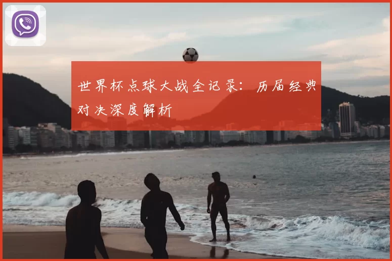 世界杯点球大战全记录:历届经典对决深度解析