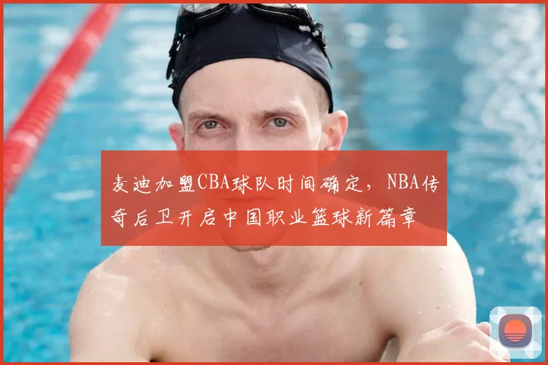 麦迪加盟CBA球队时间确定,NBA传奇后卫开启中国职业篮球新篇章