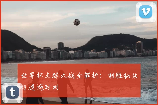世界杯点球大战全解析：制胜秘诀与遗憾时刻