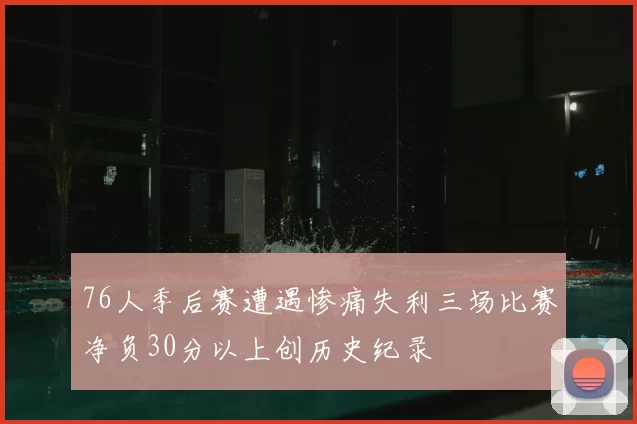 76人季后赛遭遇惨痛失利三场比赛净负30分以上创历史纪录
