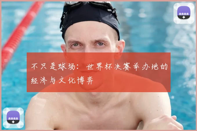 不只是球场:世界杯决赛举办地的经济与文化博弈