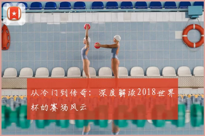 从冷门到传奇：深度解读2018世界杯的赛场风云