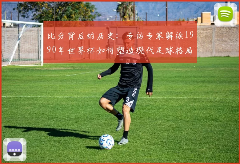 比分背后的历史:专访专家解读1990年世界杯如何塑造现代足球格局