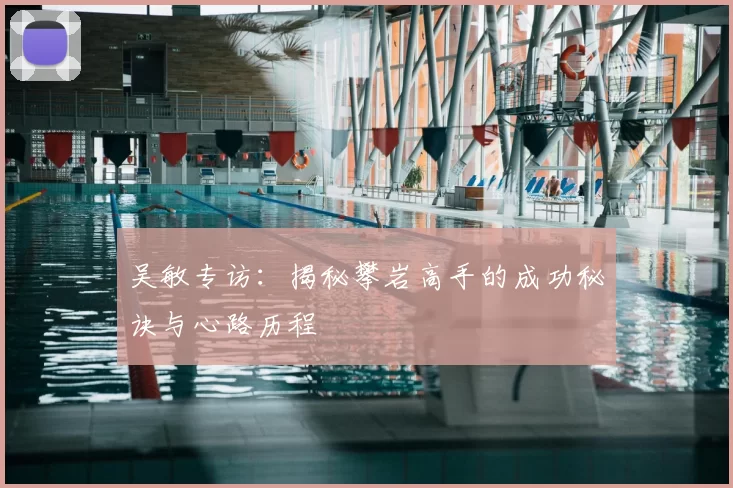 吴敏专访:揭秘攀岩高手的成功秘诀与心路历程