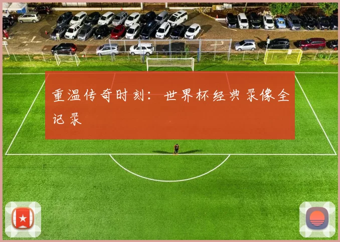 重温传奇时刻:世界杯经典录像全记录