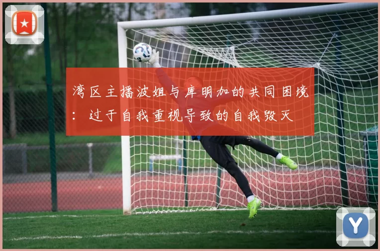 湾区主播波姐与库明加的共同困境：过于自我重视导致的自我毁灭