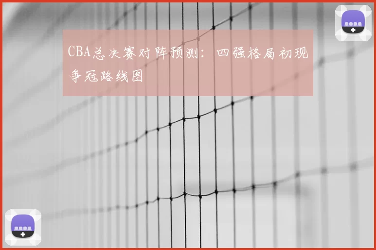 CBA总决赛对阵预测：四强格局初现争冠路线图