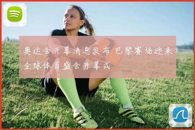 奥运会开幕消息发布 巴黎赛场迎来全球体育盛会开幕式