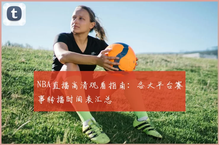 NBA直播高清观看指南:各大平台赛事转播时间表汇总