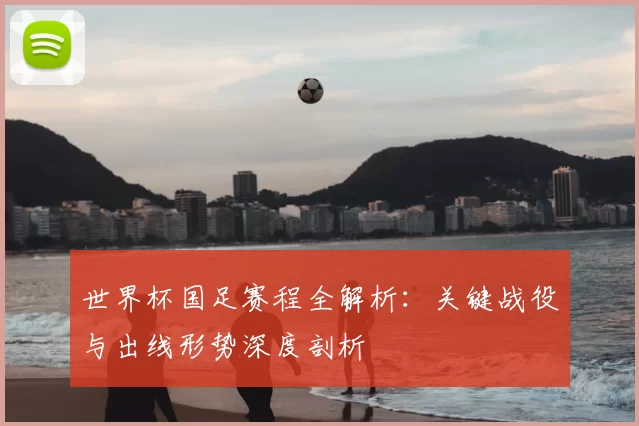 世界杯国足赛程全解析:关键战役与出线形势深度剖析