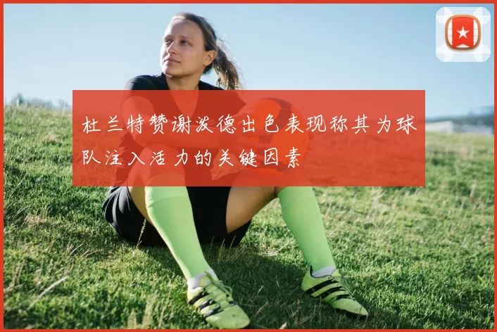 杜兰特赞谢泼德出色表现称其为球队注入活力的关键因素