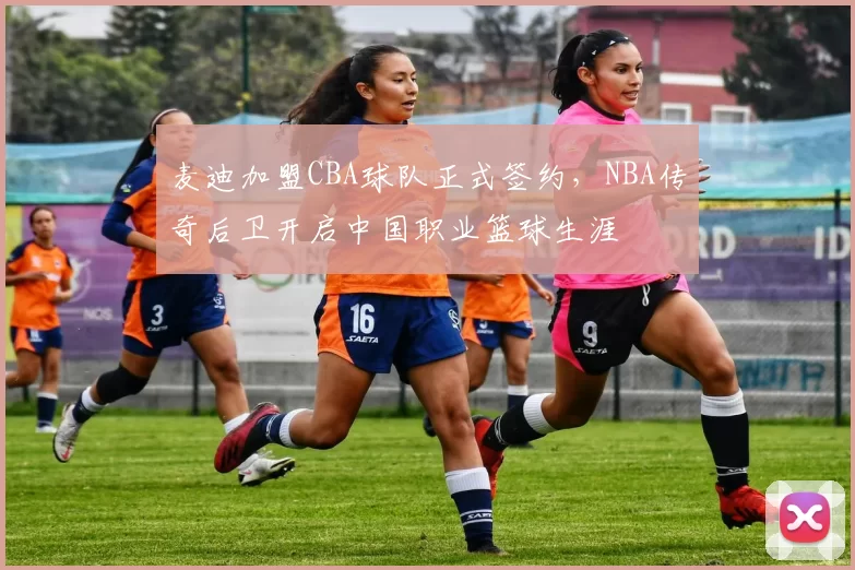 麦迪加盟CBA球队正式签约,NBA传奇后卫开启中国职业篮球生涯