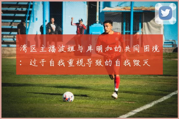 湾区主播波姐与库明加的共同困境:过于自我重视导致的自我毁灭