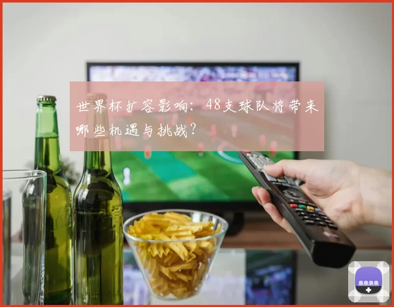 世界杯扩容影响：48支球队将带来哪些机遇与挑战？