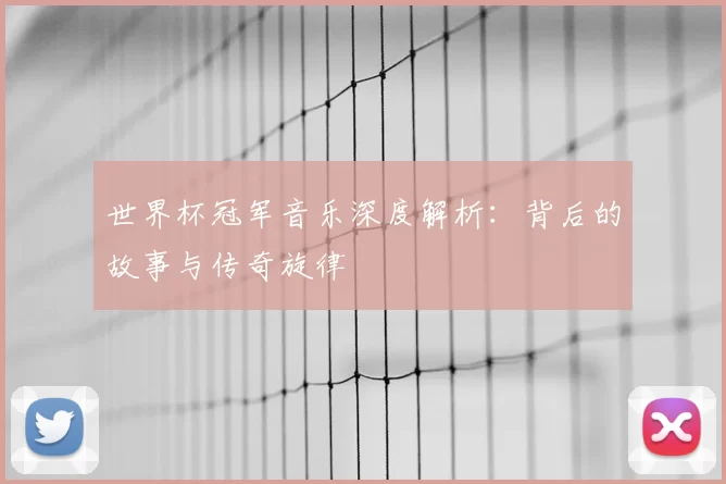 世界杯冠军音乐深度解析：背后的故事与传奇旋律